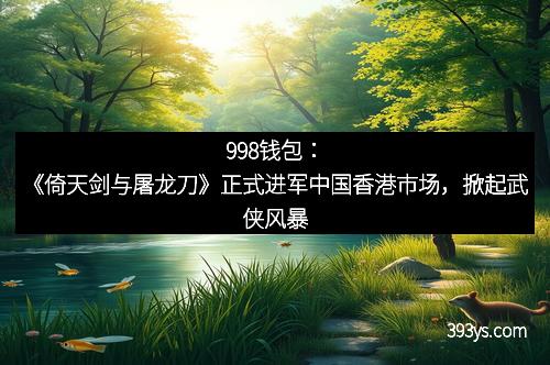 998钱包：《倚天剑与屠龙刀》正式进军中国香港市场，掀起武侠风暴