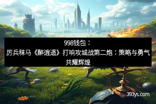 998钱包：厉兵秣马《醉逍遥》打响攻城战第二炮：策略与勇气共耀辉煌