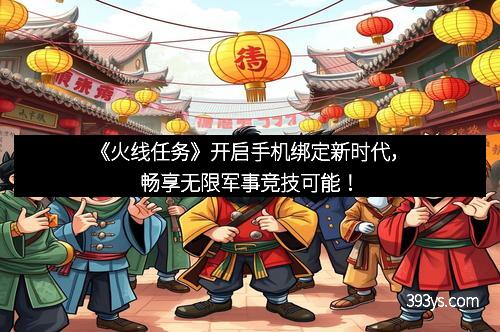 《火线任务》开启手机绑定新时代，畅享无限军事竞技可能！